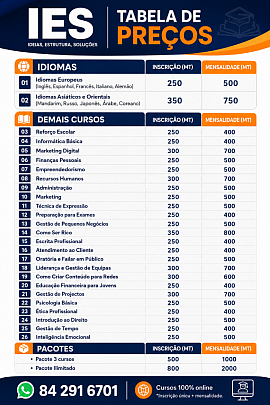 Tabela de preços IES Moçambique. Idiomas Europeus: inscrição 250 MT, mensalidade 500 MT. Idiomas Asiáticos: inscrição 350 MT, mensalidade 750 MT. Pacote 3 cursos: inscrição 500 MT, mensalidade 1000 MT. Pacote Ilimitado: inscrição 800 MT, mensalidade 2000 MT. Contacto: 84 291 6701